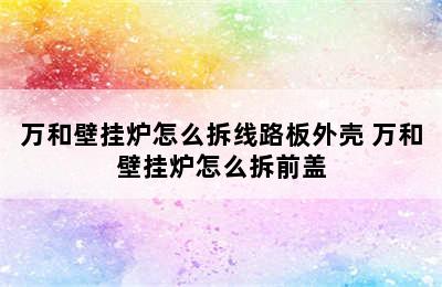 万和壁挂炉怎么拆线路板外壳 万和壁挂炉怎么拆前盖